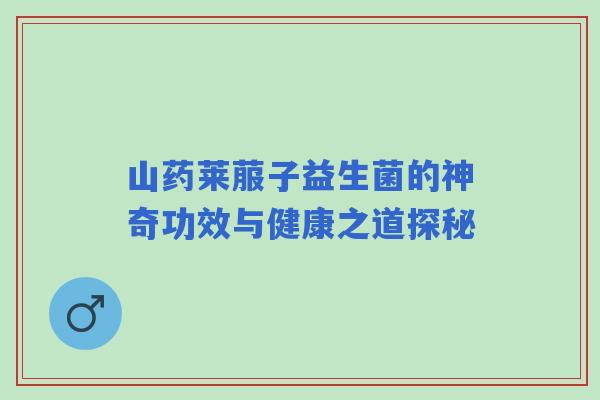 山药莱菔子益生菌的神奇功效与健康之道探秘