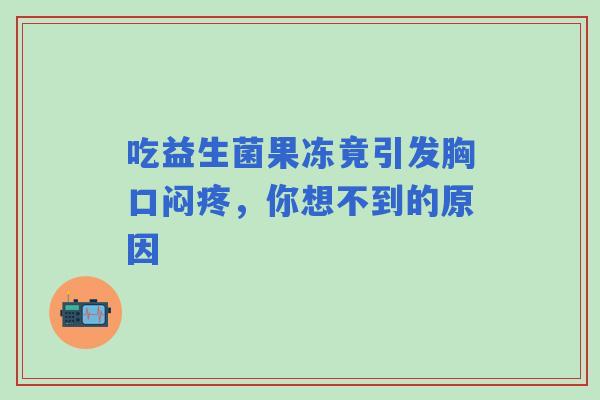 吃益生菌果冻竟引发胸口闷疼，你想不到的原因