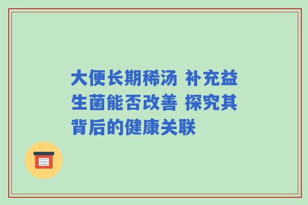 大便长期稀汤 补充益生菌能否改善 探究其背后的健康关联