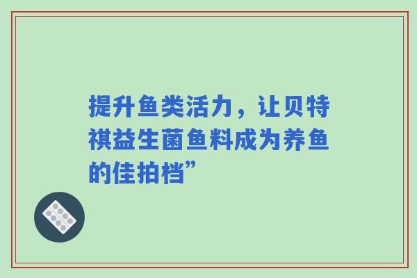 提升鱼类活力，让贝特祺益生菌鱼料成为养鱼的佳拍档”