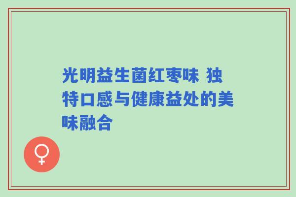 光明益生菌红枣味 独特口感与健康益处的美味融合