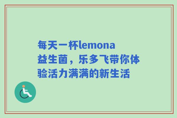 每天一杯lemona益生菌，乐多飞带你体验活力满满的新生活