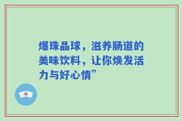 爆珠晶球，滋养肠道的美味饮料，让你焕发活力与好心情”