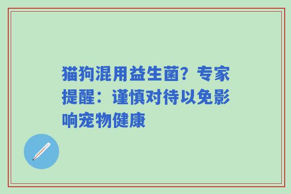 猫狗混用益生菌？专家提醒：谨慎对待以免影响宠物健康