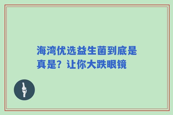 海湾优选益生菌到底是真是？让你大跌眼镜