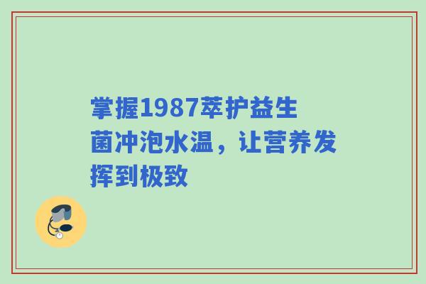 掌握1987萃护益生菌冲泡水温，让营养发挥到极致