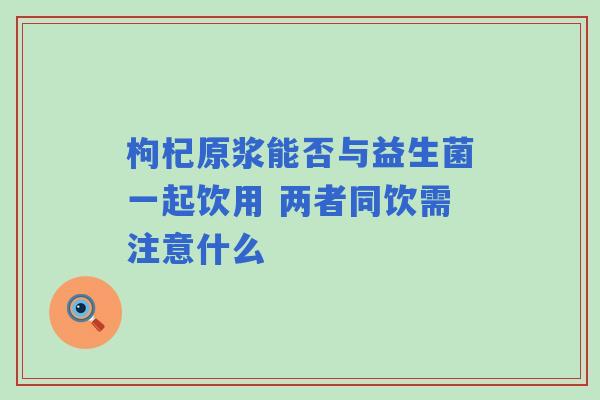 枸杞原浆能否与益生菌一起饮用 两者同饮需注意什么