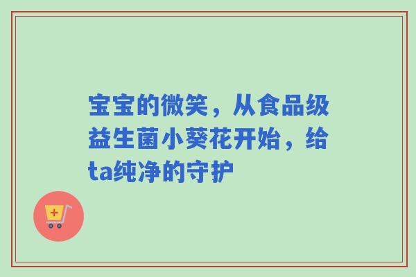 宝宝的微笑，从食品级益生菌小葵花开始，给ta纯净的守护