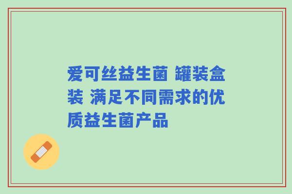 爱可丝益生菌 罐装盒装 满足不同需求的优质益生菌产品