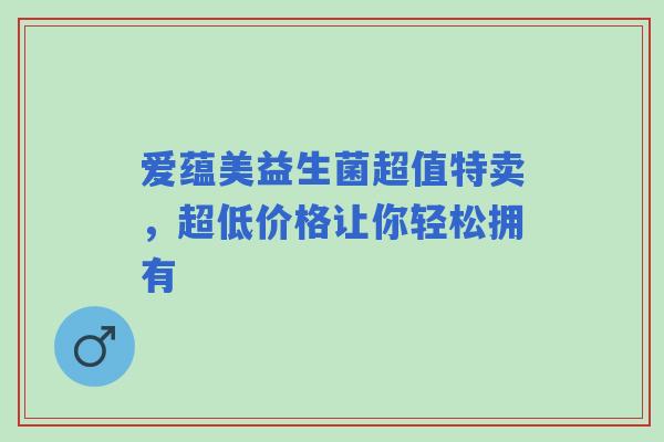 爱蕴美益生菌超值特卖，超低价格让你轻松拥有