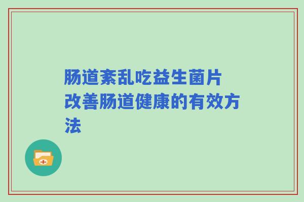 肠道紊乱吃益生菌片 改善肠道健康的有效方法