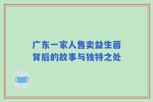 广东一家人售卖益生菌背后的故事与独特之处