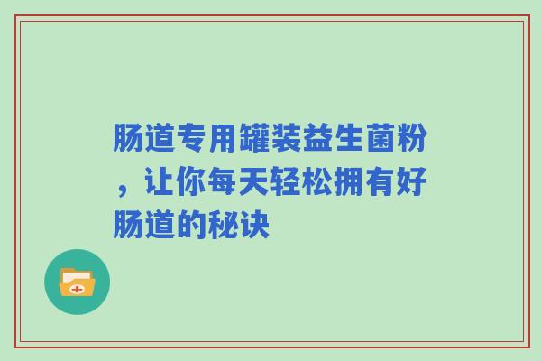 肠道专用罐装益生菌粉，让你每天轻松拥有好肠道的秘诀