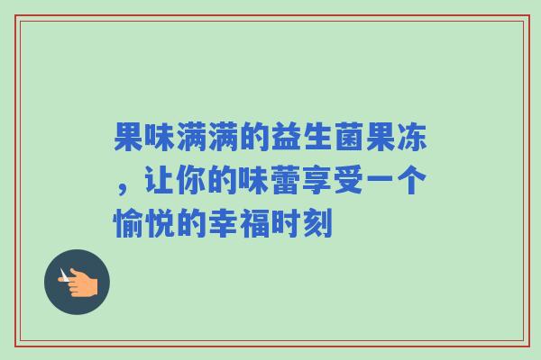 果味满满的益生菌果冻，让你的味蕾享受一个愉悦的幸福时刻