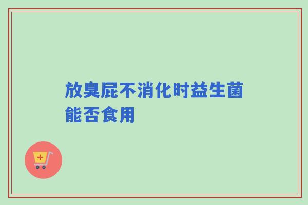放臭屁不消化时益生菌能否食用