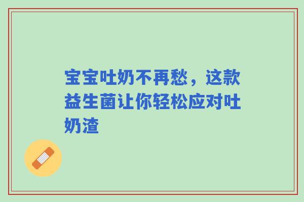 宝宝吐奶不再愁，这款益生菌让你轻松应对吐奶渣