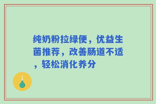 纯奶粉拉绿便，优益生菌推荐，改善肠道不适，轻松消化养分