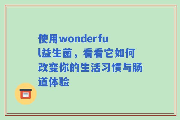 使用wonderful益生菌，看看它如何改变你的生活习惯与肠道体验