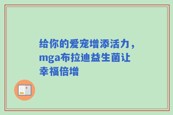 给你的爱宠增添活力，mga布拉迪益生菌让幸福倍增