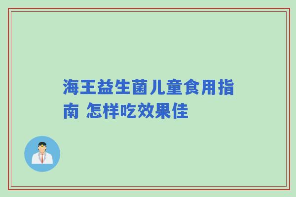 海王益生菌儿童食用指南 怎样吃效果佳