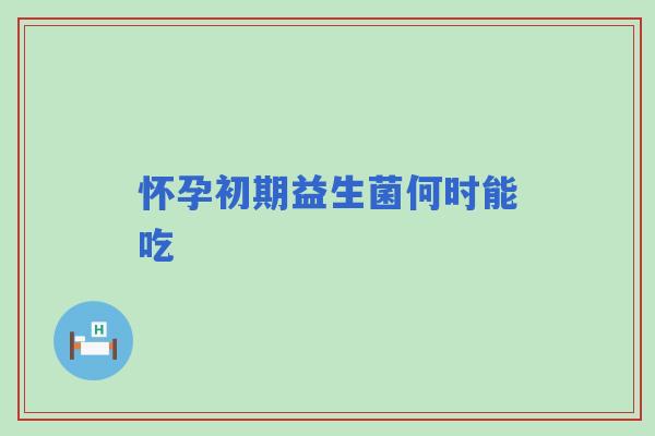 怀孕初期益生菌何时能吃