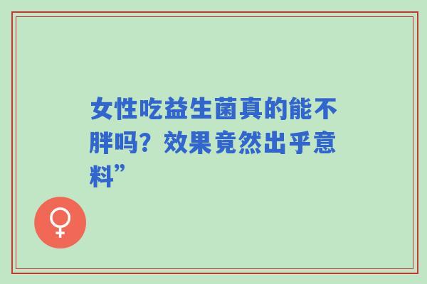 女性吃益生菌真的能不胖吗？效果竟然出乎意料”