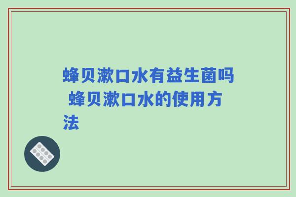 蜂贝漱口水有益生菌吗 蜂贝漱口水的使用方法