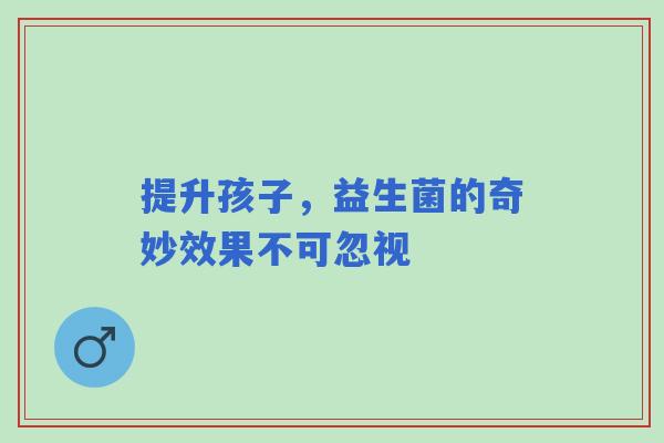 提升孩子，益生菌的奇妙效果不可忽视