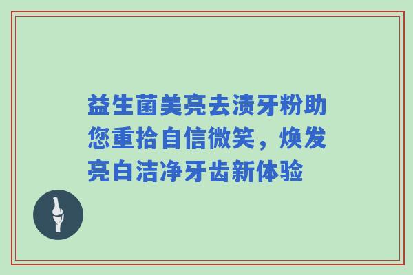 益生菌美亮去渍牙粉助您重拾自信微笑，焕发亮白洁净牙齿新体验