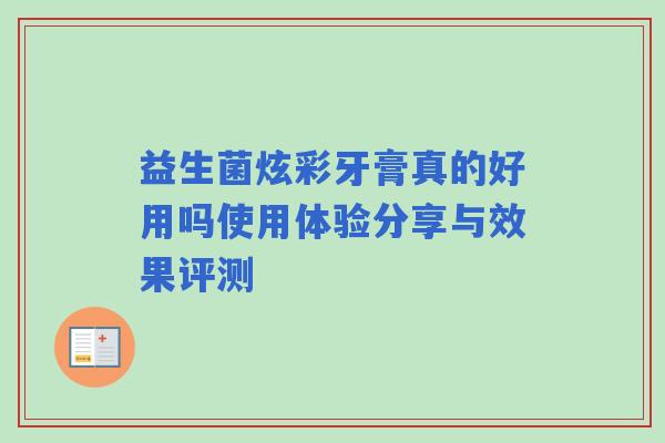 益生菌炫彩牙膏真的好用吗使用体验分享与效果评测