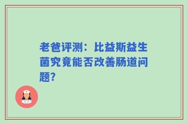 老爸评测：比益斯益生菌究竟能否改善肠道问题？