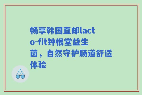 畅享韩国直邮lacto-fit钟根堂益生菌，自然守护肠道舒适体验