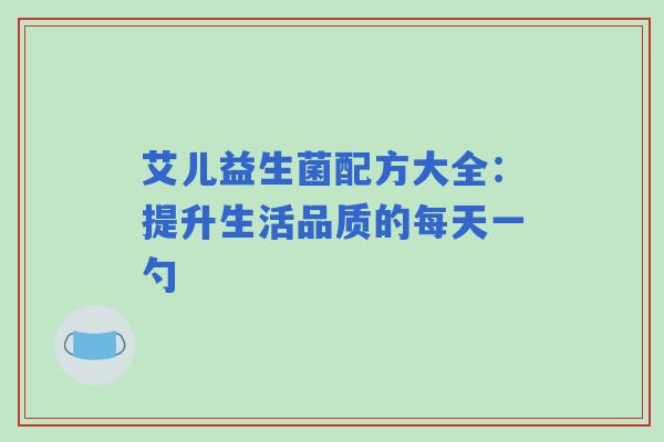 艾儿益生菌配方大全：提升生活品质的每天一勺