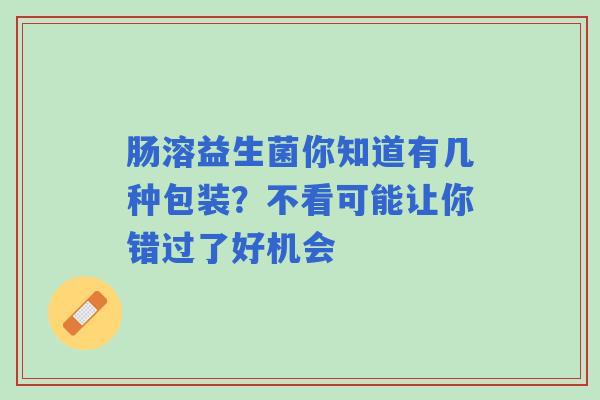 肠溶益生菌你知道有几种包装？不看可能让你错过了好机会