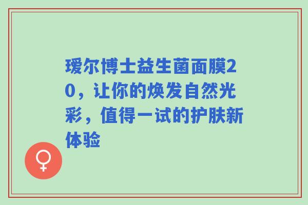 瑷尔博士益生菌面膜20，让你的焕发自然光彩，值得一试的护肤新体验