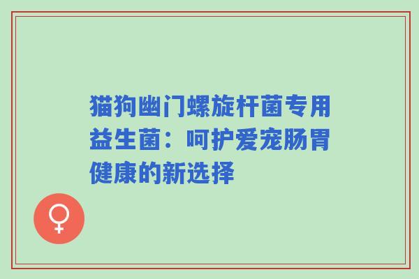 猫狗幽门螺旋杆菌专用益生菌：呵护爱宠肠胃健康的新选择