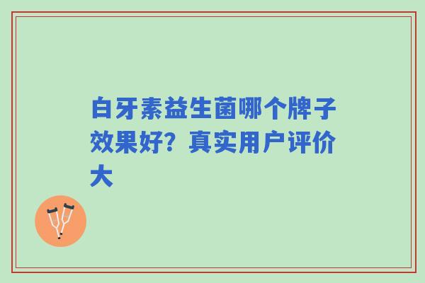 白牙素益生菌哪个牌子效果好？真实用户评价大