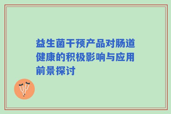 益生菌干预产品对肠道健康的积极影响与应用前景探讨
