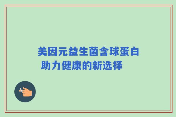美因元益生菌含球蛋白 助力健康的新选择