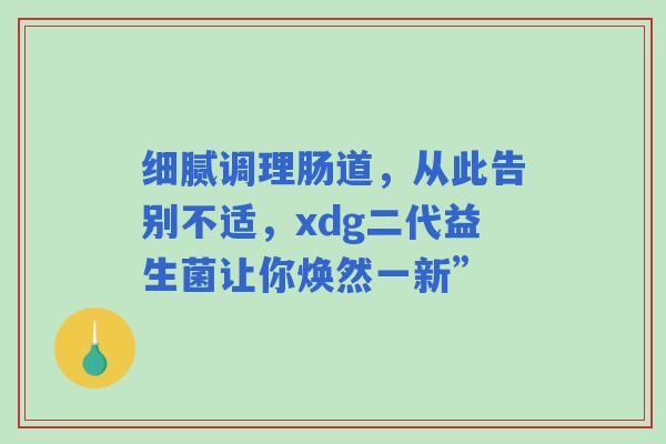 细腻调理肠道，从此告别不适，xdg二代益生菌让你焕然一新”