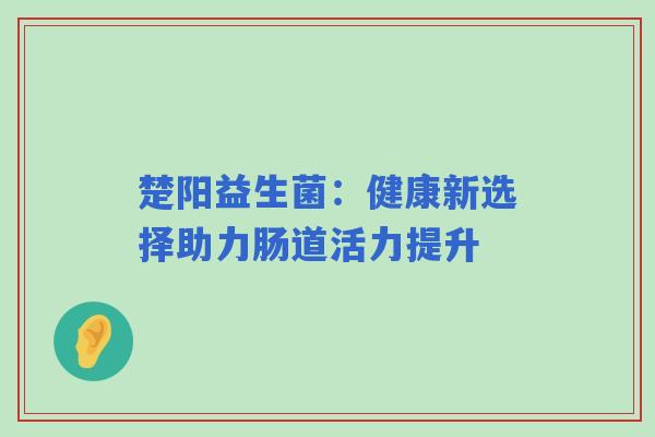 楚阳益生菌：健康新选择助力肠道活力提升