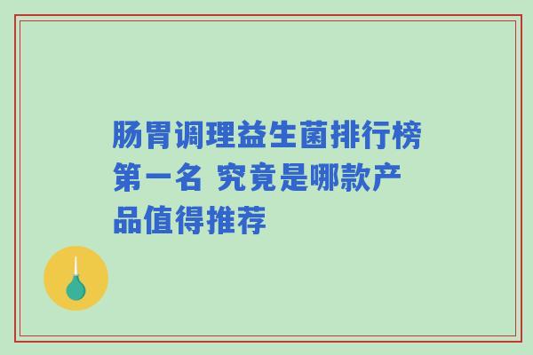 肠胃调理益生菌排行榜第一名 究竟是哪款产品值得推荐