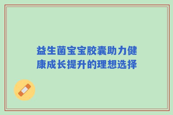 益生菌宝宝胶囊助力健康成长提升的理想选择