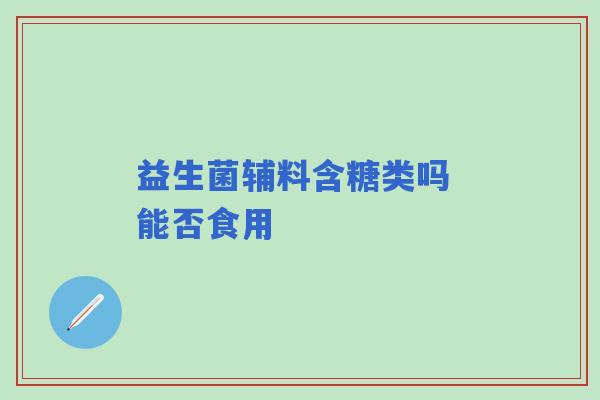 益生菌辅料含糖类吗 能否食用