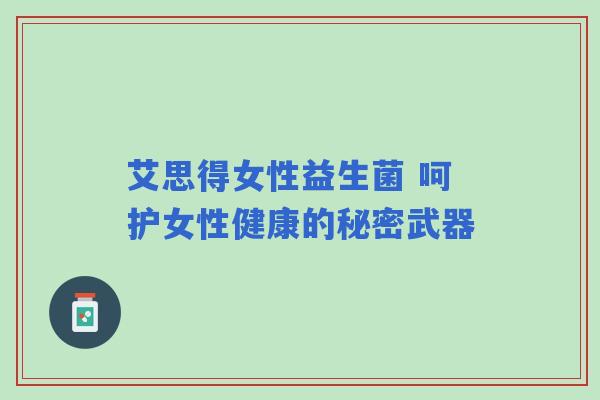 艾思得女性益生菌 呵护女性健康的秘密武器