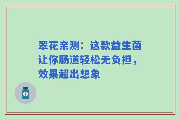 翠花亲测：这款益生菌让你肠道轻松无负担，效果超出想象