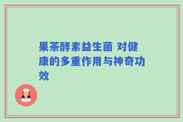 果茶酵素益生菌 对健康的多重作用与神奇功效