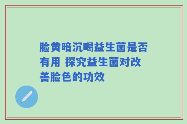 脸黄暗沉喝益生菌是否有用 探究益生菌对改善脸色的功效