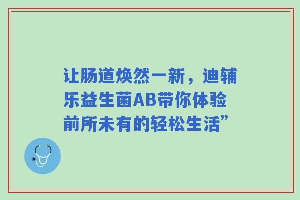 让肠道焕然一新，迪辅乐益生菌AB带你体验前所未有的轻松生活”