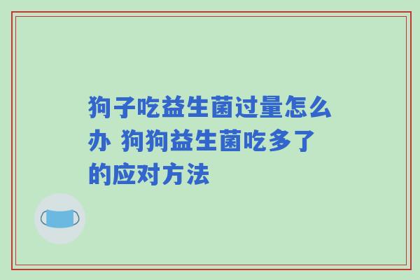 狗子吃益生菌过量怎么办 狗狗益生菌吃多了的应对方法